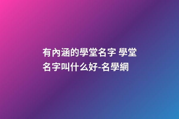 有內涵的學堂名字 學堂名字叫什么好-名學網-第1張-公司起名-玄機派